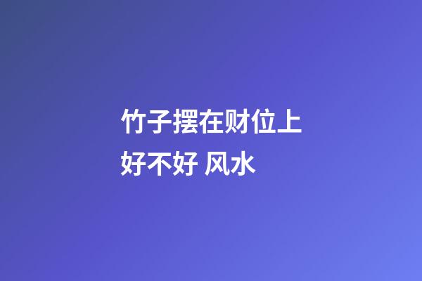 竹子摆在财位上好不好 风水